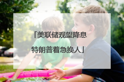 美联储观望降息 特朗普着急换人